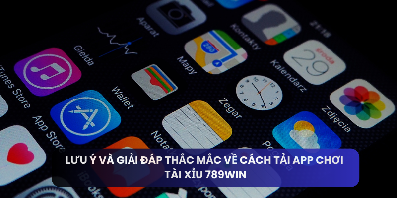 Lưu ý và giải đáp thắc mắc về cách tải app chơi tài xỉu 789win