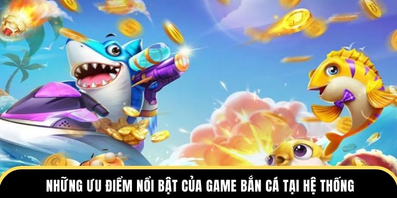 Những ưu điểm nổi bật được đánh giá cao về game bắn cá tại hệ thống