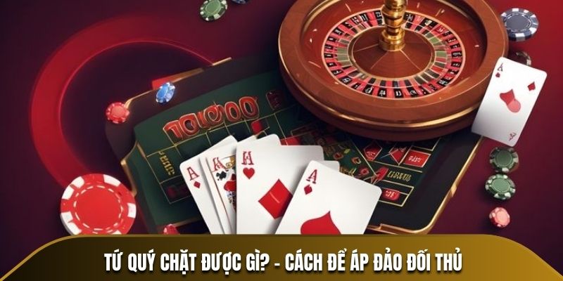 Tứ quý chặt được gì? - Cách để áp đảo đối thủ